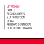 Ley Modelo para el Reconocimiento y la Protección de las Personas Defensoras de Derechos Humanos